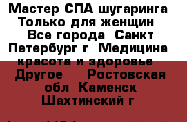 Мастер СПА-шугаринга. Только для женщин - Все города, Санкт-Петербург г. Медицина, красота и здоровье » Другое   . Ростовская обл.,Каменск-Шахтинский г.